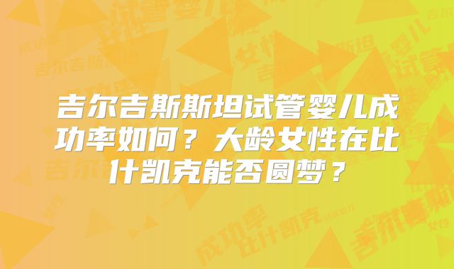 吉尔吉斯斯坦试管婴儿成功率如何？大龄女性在比什凯克能否圆梦？
