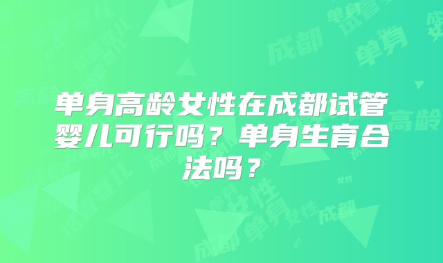 单身高龄女性在成都试管婴儿可行吗？单身生育合法吗？