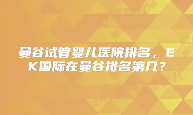 曼谷试管婴儿医院排名,EK国际在曼谷排名第几?