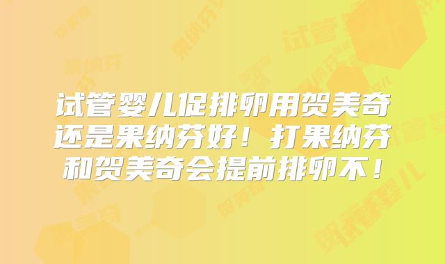 试管婴儿促排卵用贺美奇还是果纳芬好！打果纳芬和贺美奇会提前排卵不！