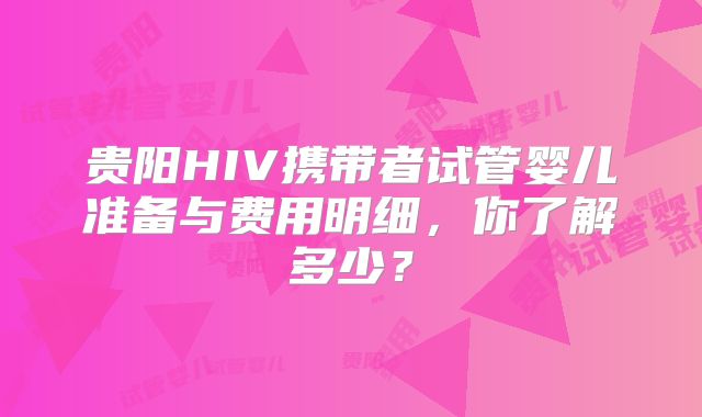贵阳HIV携带者试管婴儿准备与费用明细,你了解多少?
