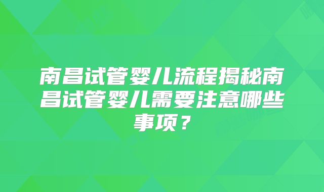 南昌试管婴儿流程揭秘南昌试管婴儿需要注意哪些事项?