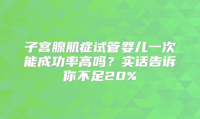 子宫腺肌症试管婴儿一次能成功率高吗?实话告诉你不足20%