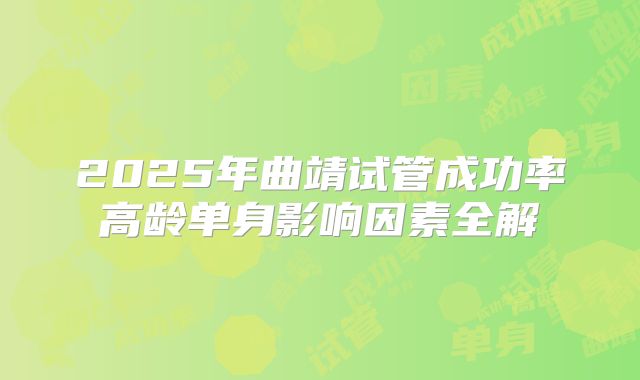 2025年曲靖试管成功率高龄单身影响因素全解