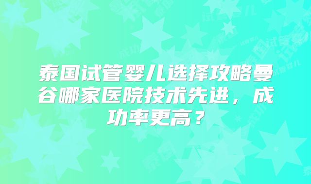 泰国试管婴儿选择攻略曼谷哪家医院技术先进,成功率更高?