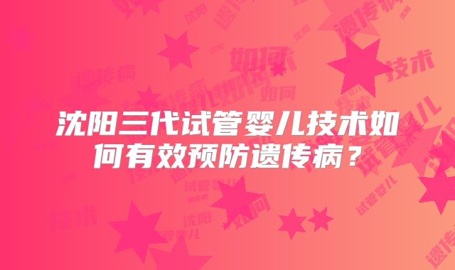 沈阳三代试管婴儿技术如何有效预防遗传病？