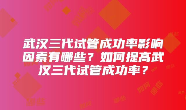 武汉三代试管成功率影响因素有哪些？如何提高武汉三代试管成功率？