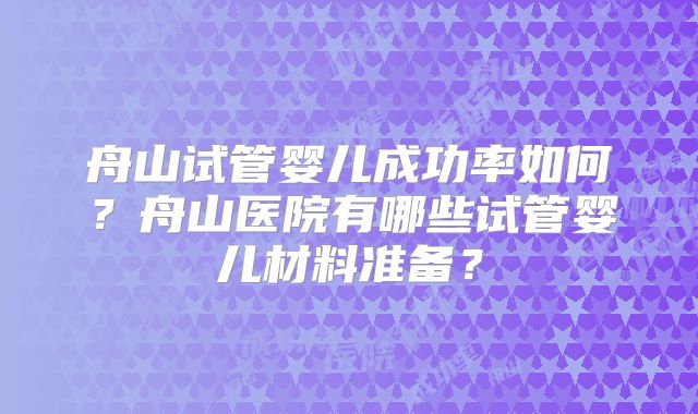 舟山试管婴儿成功率如何？舟山医院有哪些试管婴儿材料准备？