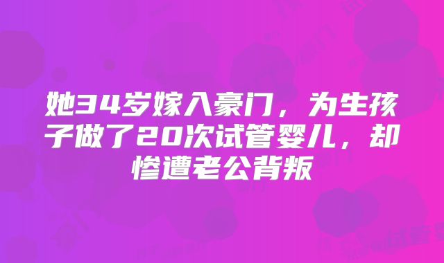 她34岁嫁入豪门,为生孩子做了20次试管婴儿,却惨遭老公背叛