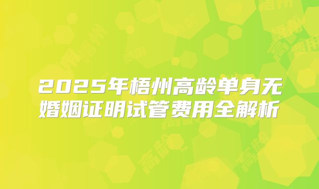 2025年梧州高龄单身无婚姻证明试管费用全解析