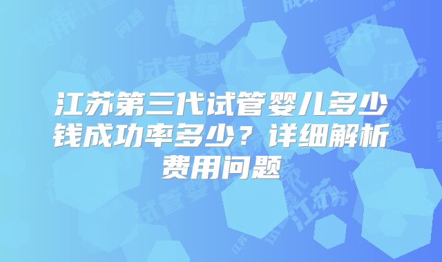 江苏第三代试管婴儿多少钱成功率多少?详细解析费用问题