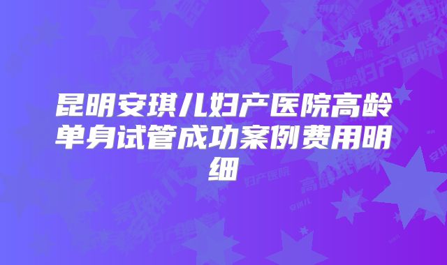 昆明安琪儿妇产医院高龄单身试管成功案例费用明细