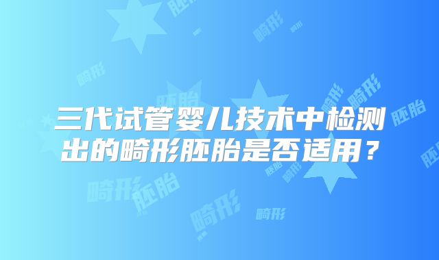 三代试管婴儿技术中检测出的畸形胚胎是否适用？