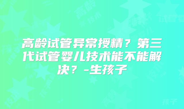 高龄试管异常授精?第三代试管婴儿技术能不能解决?-生孩子