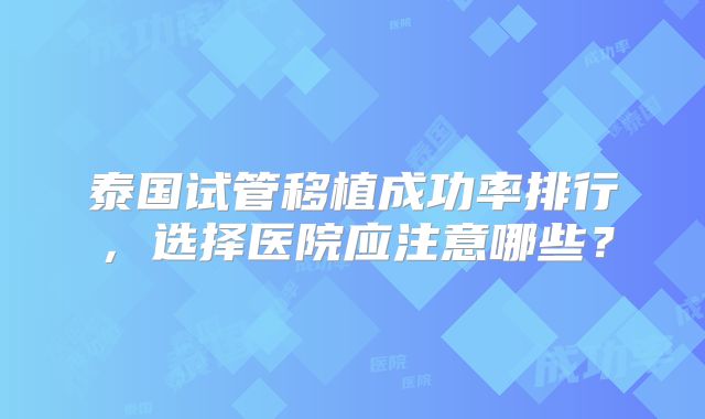 泰国试管移植成功率排行，选择医院应注意哪些？