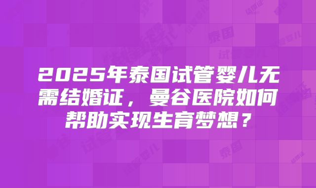 2025年泰国试管婴儿无需结婚证，曼谷医院如何帮助实现生育梦想？