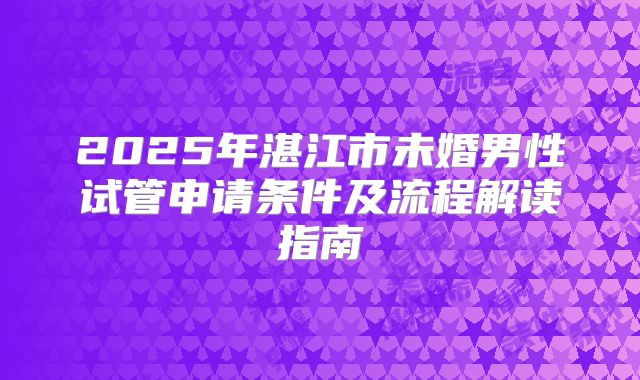 2025年湛江市未婚男性试管申请条件及流程解读指南