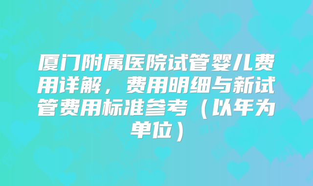 厦门附属医院试管婴儿费用详解,费用明细与新试管费用标准参考(以年为单位)