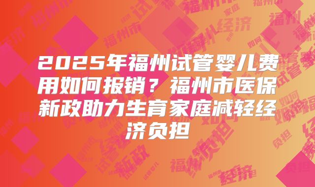 2025年福州试管婴儿费用如何报销？福州市医保新政助力生育家庭减轻经济负担
