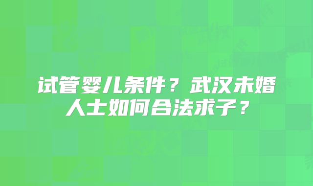 试管婴儿条件？武汉未婚人士如何合法求子？