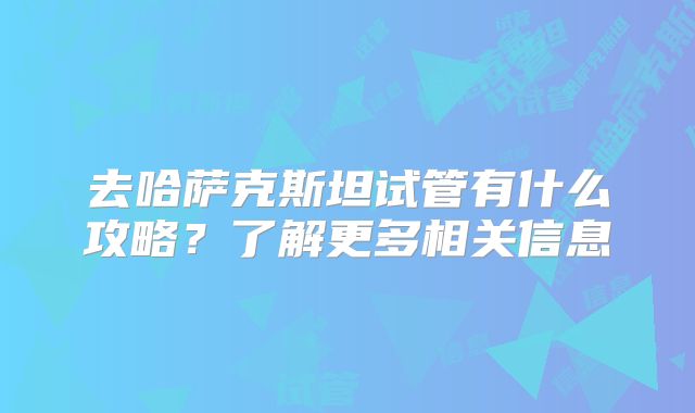 去哈萨克斯坦试管有什么攻略?了解更多相关信息