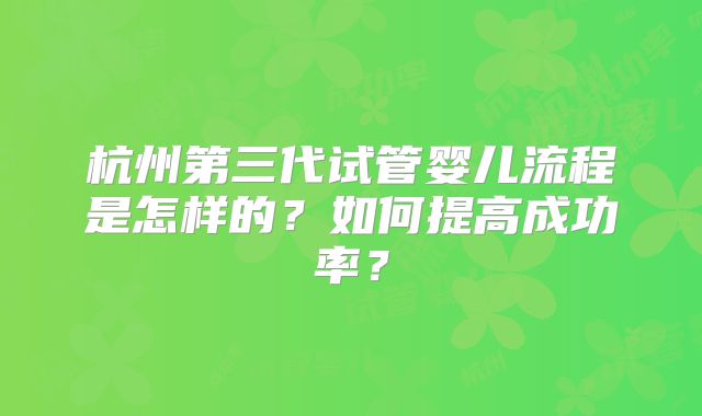 杭州第三代试管婴儿流程是怎样的?如何提高成功率?