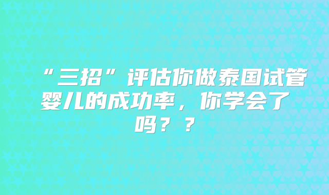 “三招”评估你做泰国试管婴儿的成功率，你学会了吗？？