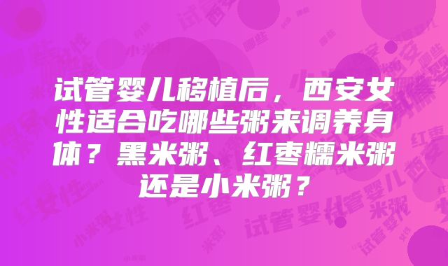 试管婴儿移植后，西安女性适合吃哪些粥来调养身体？黑米粥、红枣糯米粥还是小米粥？