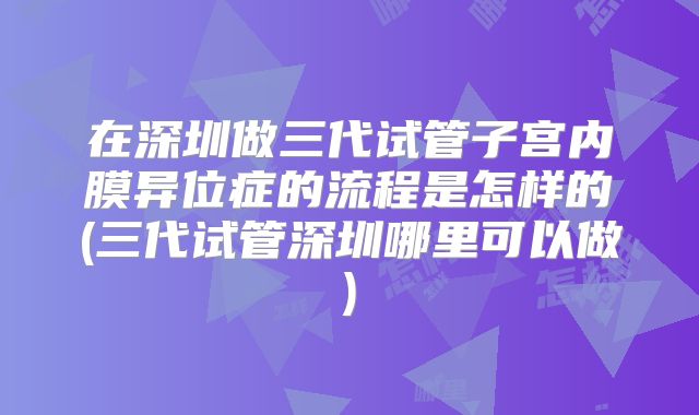 在深圳做三代试管子宫内膜异位症的流程是怎样的(三代试管深圳哪里可以做)