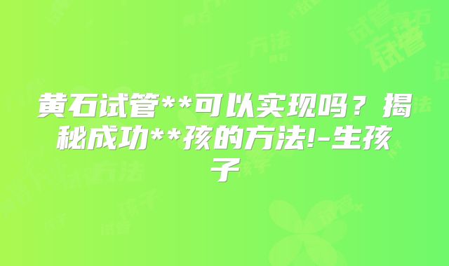 黄石试管**可以实现吗？揭秘成功**孩的方法!-生孩子