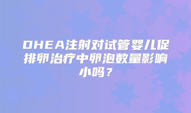DHEA注射对试管婴儿促排卵治疗中卵泡数量影响小吗?