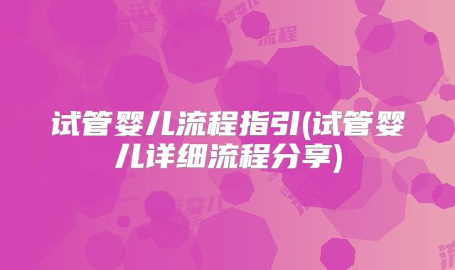 试管婴儿流程指引(试管婴儿详细流程分享)
