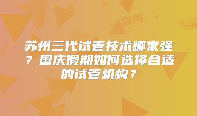 苏州三代试管技术哪家强？国庆假期如何选择合适的试管机构？