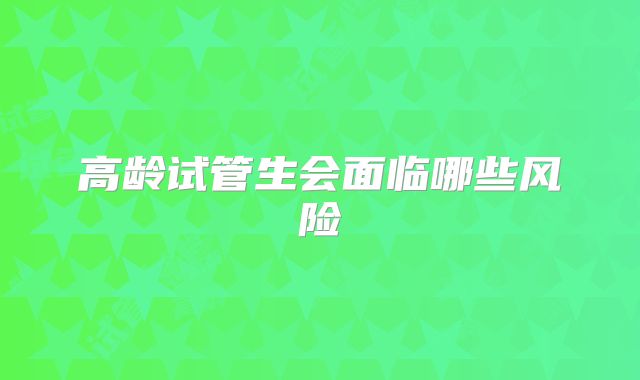 高龄试管生会面临哪些风险