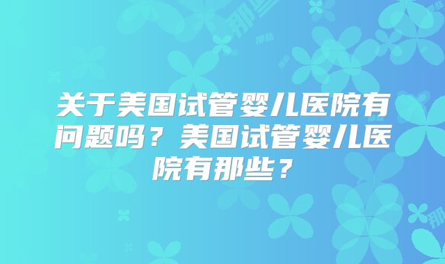 关于美国试管婴儿医院有问题吗？美国试管婴儿医院有那些？