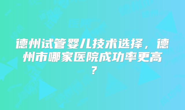 德州试管婴儿技术选择，德州市哪家医院成功率更高？