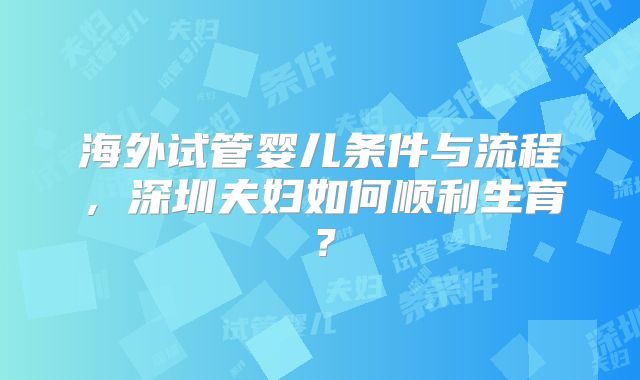 海外试管婴儿条件与流程，深圳夫妇如何顺利生育？