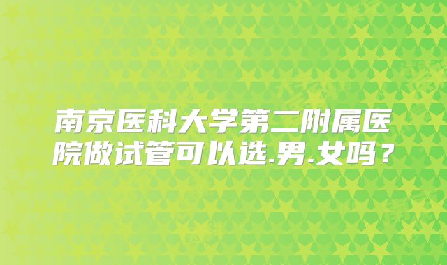 南京医科大学第二附属医院做试管可以选.男.女吗?