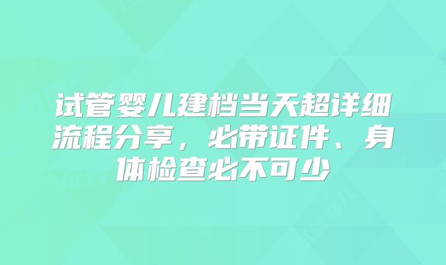 试管婴儿建档当天超详细流程分享,必带证件、身体检查必不可少