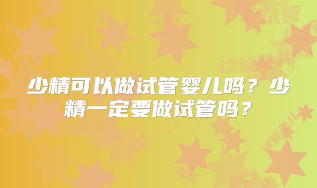 少精可以做试管婴儿吗？少精一定要做试管吗？