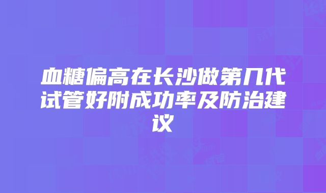血糖偏高在长沙做第几代试管好附成功率及防治建议