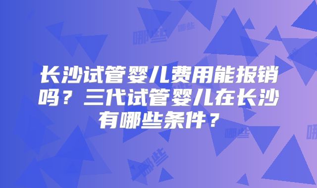 长沙试管婴儿费用能报销吗？三代试管婴儿在长沙有哪些条件？