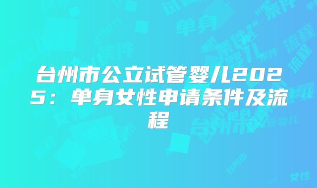 台州市公立试管婴儿2025:单身女性申请条件及流程