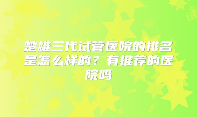 楚雄三代试管医院的排名是怎么样的?有推荐的医院吗