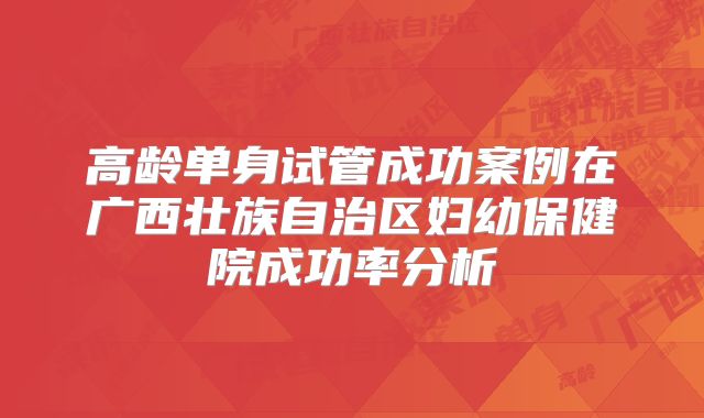 高龄单身试管成功案例在广西壮族自治区妇幼保健院成功率分析