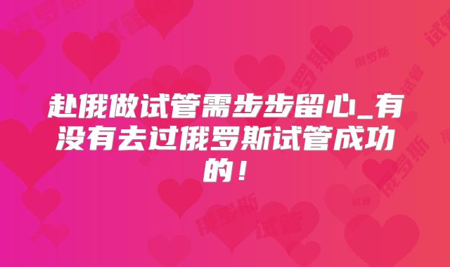 赴俄做试管需步步留心_有没有去过俄罗斯试管成功的!