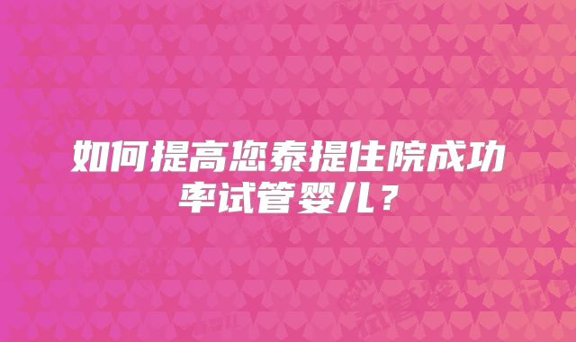 如何提高您泰提住院成功率试管婴儿？