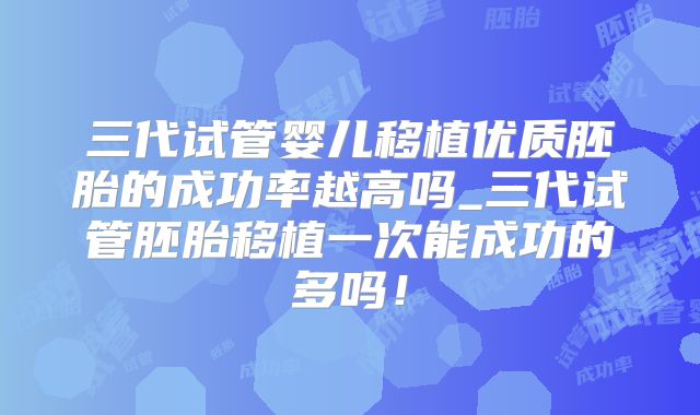 三代试管婴儿移植优质胚胎的成功率越高吗_三代试管胚胎移植一次能成功的多吗!