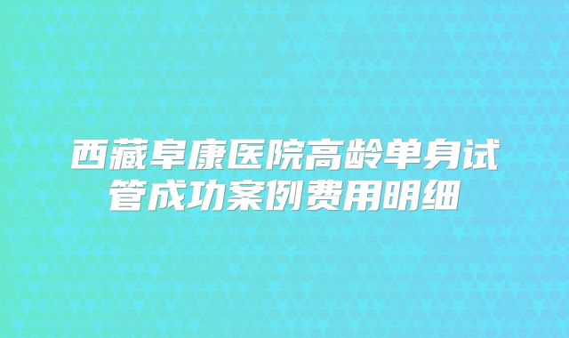 西藏阜康医院高龄单身试管成功案例费用明细