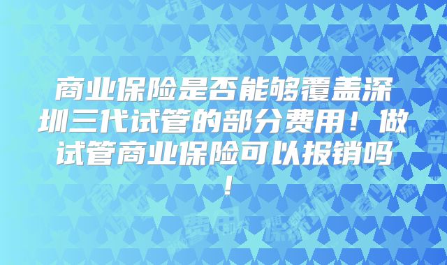商业保险是否能够覆盖深圳三代试管的部分费用!做试管商业保险可以报销吗!